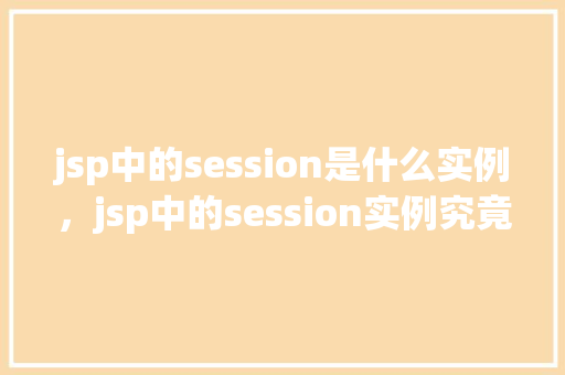 jsp中的session是什么实例,jsp中的session实例究竟指的是什么