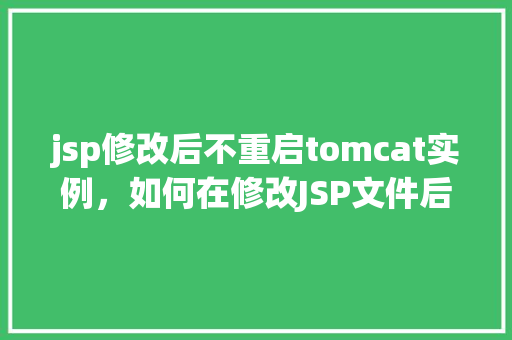 jsp修改后不重启tomcat实例，如何在修改JSP文件后不重启Tomcat实例  第1张