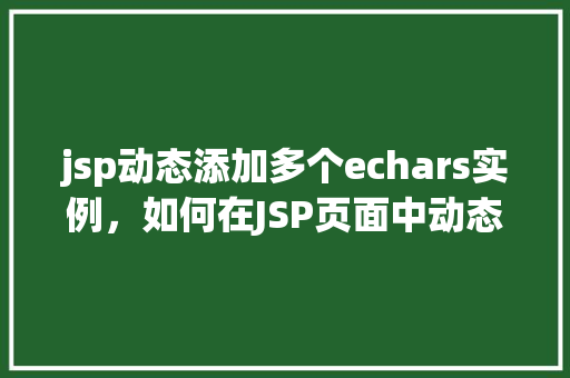 jsp动态添加多个echars实例，如何在JSP页面中动态添加多个ECharts实例  第1张