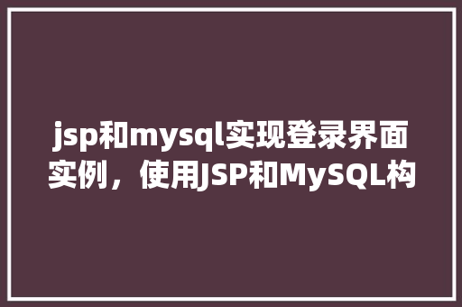 jsp和mysql实现登录界面实例，使用JSP和MySQL构建一个简单的登录界面实例