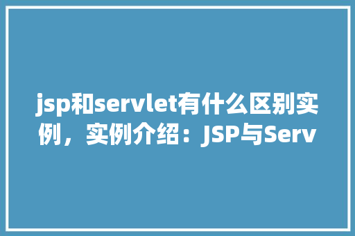 jsp和servlet有什么区别实例，实例介绍：JSP与Servlet之间的区别