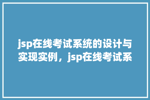 jsp在线考试系统的设计与实现实例，jsp在线考试系统：设计与实现例子详解