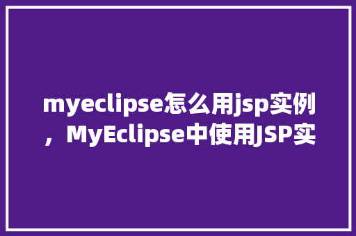 myeclipse怎么用jsp实例，MyEclipse中使用JSP实例的详细步骤
