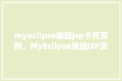 myeclipse编辑jsp卡死实例，MyEclipse编辑JSP页面卡死这些原因可能是“元凶”