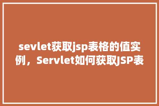 sevlet获取jsp表格的值实例，Servlet如何获取JSP表格中的值实例介绍