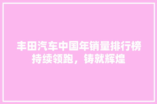 丰田汽车中国年销量排行榜持续领跑，铸就辉煌