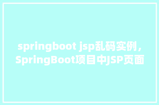 springboot jsp乱码实例，SpringBoot项目中JSP页面乱码问题实例介绍