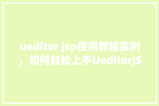 ueditor jsp使用教程实例，如何轻松上手UeditorJSP使用教程实例