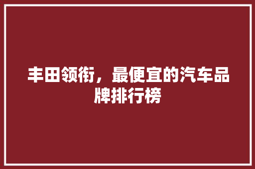 丰田领衔，最便宜的汽车品牌排行榜