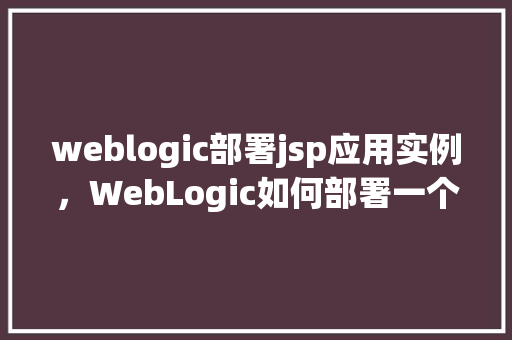 weblogic部署jsp应用实例，WebLogic如何部署一个JSP应用实例详解  第1张