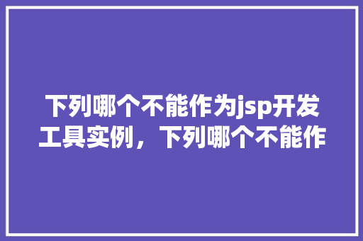 下列哪个不能作为jsp开发工具实例,下列哪个不能作为JSP开发工具实例 第1张 下列哪个不能作为jsp开发工具实例,下列哪个不能作为JSP开发工具实例 第1张