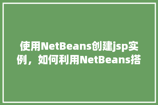使用NetBeans创建jsp实例，如何利用NetBeans搭建第一个JSP实例