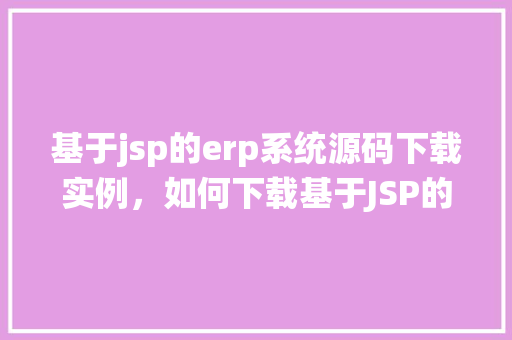 基于jsp的erp系统源码下载实例，如何下载基于JSP的ERP系统源码实例