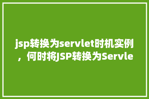 jsp转换为servlet时机实例，何时将JSP转换为Servlet的实例介绍  第1张
