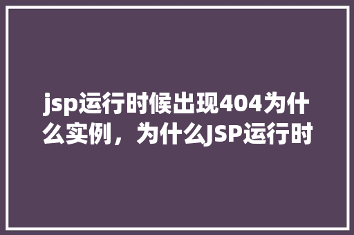 jsp运行时候出现404为什么实例，为什么JSP运行时会出现404错误实例介绍  第1张