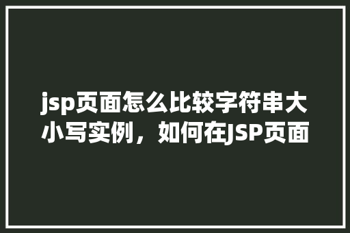 jsp页面怎么比较字符串大小写实例，如何在JSP页面中比较两个字符串的大小写实例