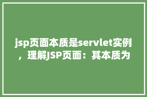 jsp页面本质是servlet实例，理解JSP页面：其本质为何是Servlet实例