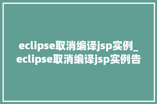 eclipse取消编译jsp实例_eclipse取消编译jsp实例告别繁琐，轻松管理你的JavaWeb项目