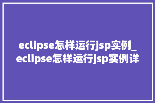 eclipse怎样运行jsp实例_eclipse怎样运行jsp实例详细教程与常见问题解答