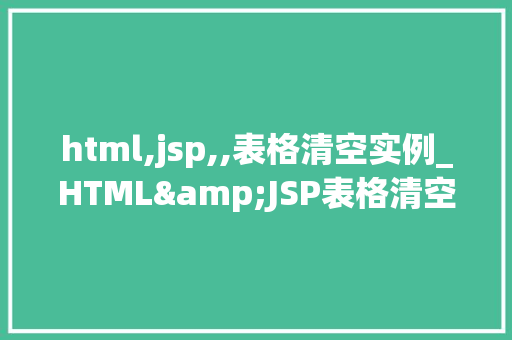 html,jsp,,表格清空实例_HTML&JSP表格清空实例详解与方法分享 第1张 html,jsp,,表格清空实例_HTML&JSP表格清空实例详解与方法分享 第1张