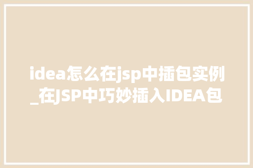 idea怎么在jsp中插包实例_在JSP中巧妙插入IDEA包实例步骤详解与方法分享  第1张