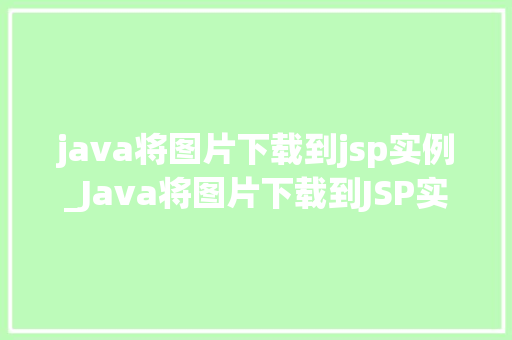 java将图片下载到jsp实例_Java将图片下载到JSP实例详细教程与代码分享 第1张 java将图片下载到jsp实例_Java将图片下载到JSP实例详细教程与代码分享 第1张