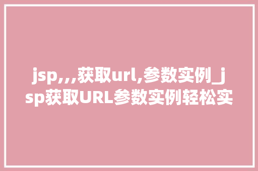 jsp,,,获取url,参数实例_jsp获取URL参数实例轻松实现数据传递与交互