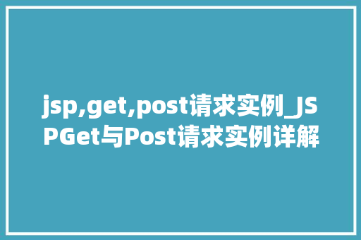 jsp,get,post请求实例_JSPGet与Post请求实例详解实战与方法分享  第1张