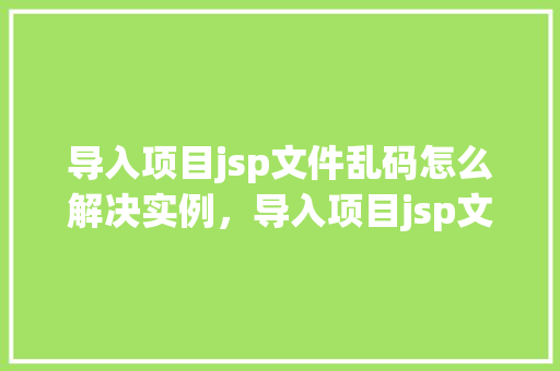 导入项目jsp文件乱码怎么解决实例，导入项目jsp文件乱码问题实例介绍  第1张