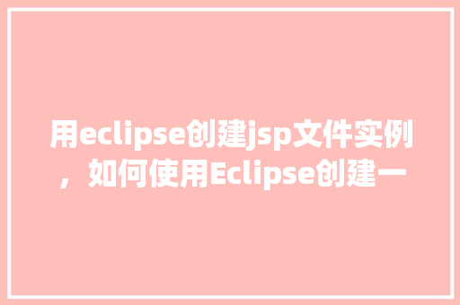 用eclipse创建jsp文件实例，如何使用Eclipse创建一个JSP文件实例  第1张