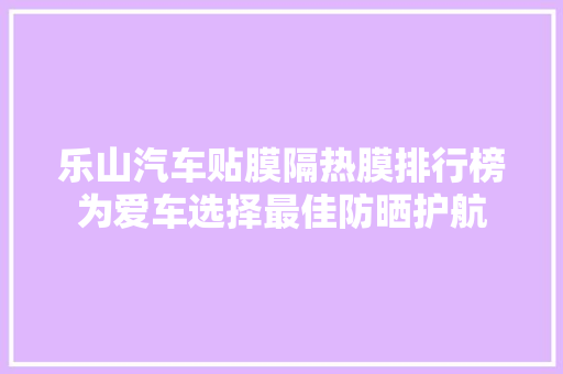 乐山汽车贴膜隔热膜排行榜为爱车选择最佳防晒护航