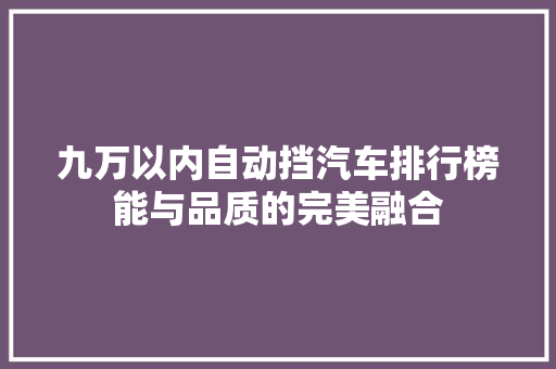 九万以内自动挡汽车排行榜能与品质的完美融合  第1张