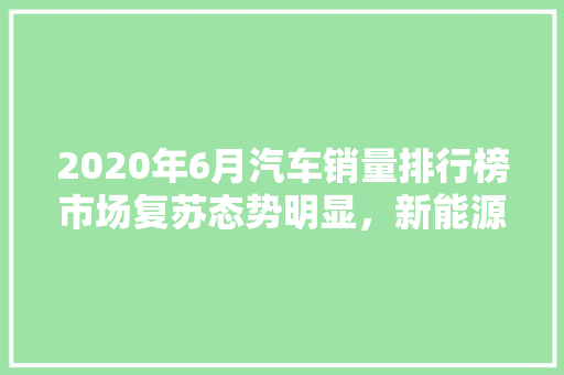 2020年6月汽车销量排行榜市场复苏态势明显，新能源汽车成新亮点