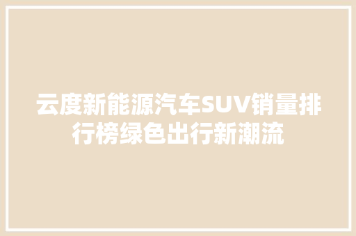云度新能源汽车SUV销量排行榜绿色出行新潮流