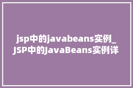 jsp中的javabeans实例_JSP中的JavaBeans实例详细与实战应用  第1张