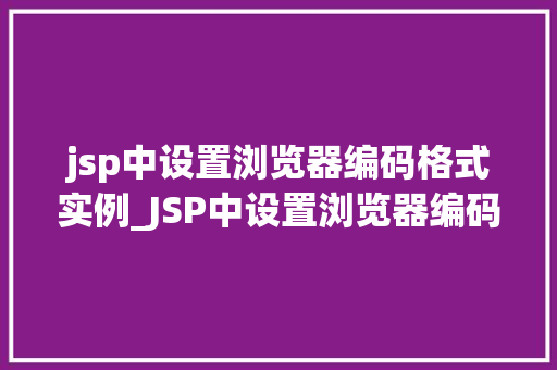 jsp中设置浏览器编码格式实例_JSP中设置浏览器编码格式实例详解