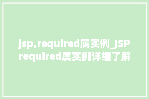 jsp,required属实例_JSPrequired属实例详细了解与实际应用 第1张 jsp,required属实例_JSPrequired属实例详细了解与实际应用 第1张