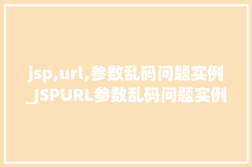 jsp,url,参数乱码问题实例_JSPURL参数乱码问题实例原因分析及解决方法 第1张 jsp,url,参数乱码问题实例_JSPURL参数乱码问题实例原因分析及解决方法 第1张