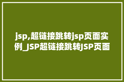 jsp,超链接跳转jsp页面实例_JSP超链接跳转JSP页面实例轻松实现页面间跳转