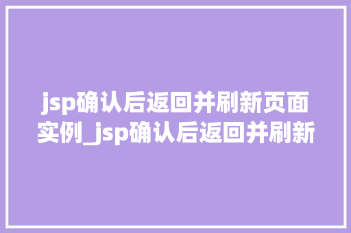 jsp确认后返回并刷新页面实例_jsp确认后返回并刷新页面实例详细与实战方法  第1张