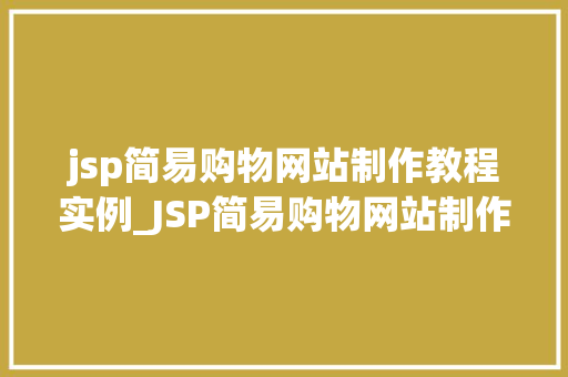 jsp简易购物网站制作教程实例_JSP简易购物网站制作教程实例从零开始，打造你的在线商城