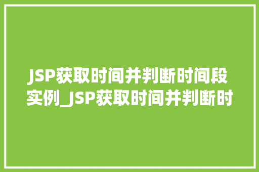 JSP获取时间并判断时间段实例_JSP获取时间并判断时间段实例轻松实现时间段的智能判断