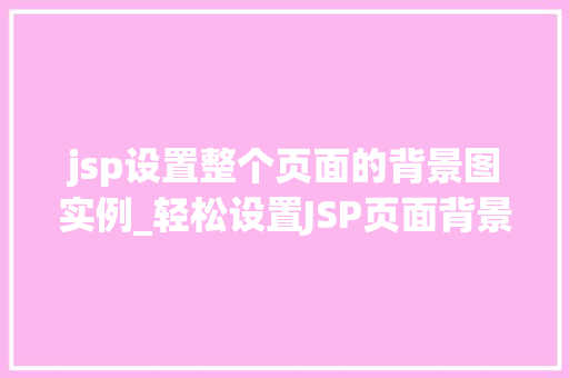 jsp设置整个页面的背景图实例_轻松设置JSP页面背景图一步步教你打造个化网页 第1张 jsp设置整个页面的背景图实例_轻松设置JSP页面背景图一步步教你打造个化网页 第1张