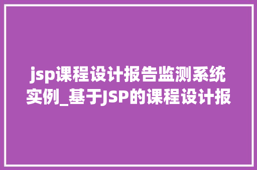 jsp课程设计报告监测系统实例_基于JSP的课程设计报告监测系统实例分析及实现