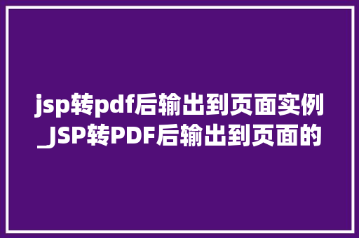 jsp转pdf后输出到页面实例_JSP转PDF后输出到页面的实例详解与实操步骤