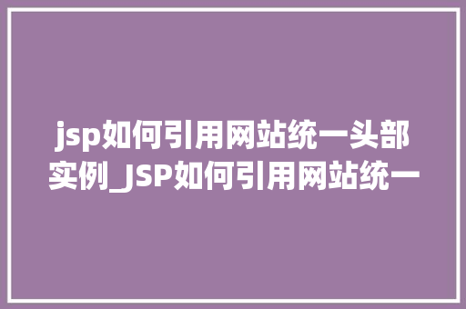 jsp如何引用网站统一头部实例_JSP如何引用网站统一头部实例高效构建网站的关键方法  第1张
