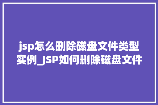 jsp怎么删除磁盘文件类型实例_JSP如何删除磁盘文件类型实例详解