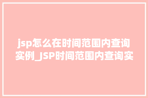 jsp怎么在时间范围内查询实例_JSP时间范围内查询实例详解轻松实现数据筛选