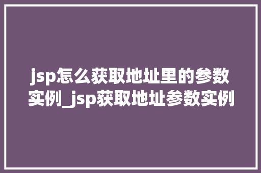 jsp怎么获取地址里的参数实例_jsp获取地址参数实例详解轻松掌握参数获取方法