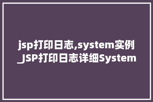 jsp打印日志,system实例_JSP打印日志详细System实例的应用与方法